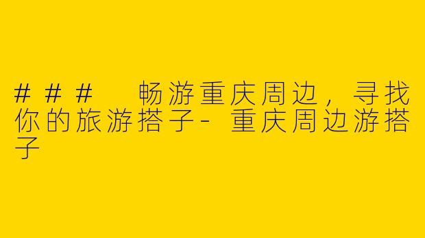 ### 畅游重庆周边，寻找你的旅游搭子-重庆周边游搭子