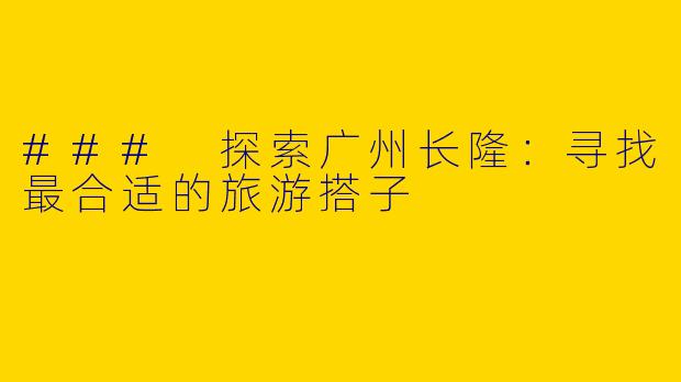 ### 探索广州长隆：寻找最合适的旅游搭子