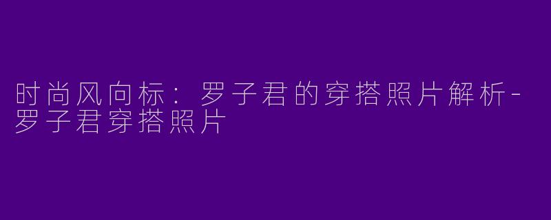 时尚风向标:罗子君的穿搭照片解析