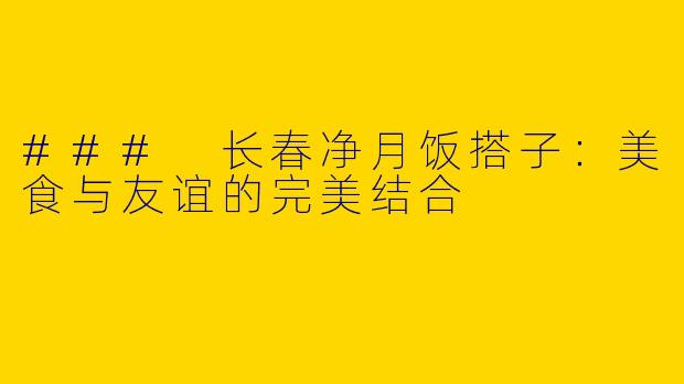 ### 长春净月饭搭子:美食与友谊的完美结合