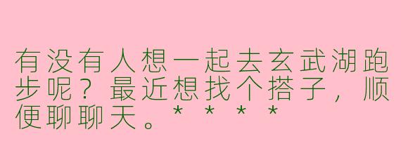 有没有人想一起去玄武湖跑步呢？最近想找个搭子，顺便聊聊天。****