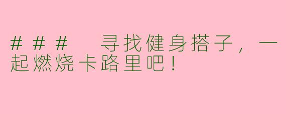 ### 寻找健身搭子,一起燃烧卡路里吧!
