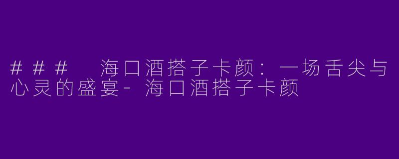 ### 海口酒搭子卡颜：一场舌尖与心灵的盛宴-海口酒搭子卡颜