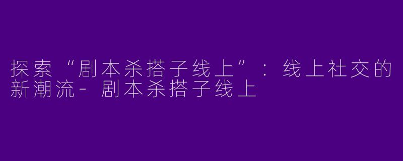 探索“剧本杀搭子线上”：线上社交的新潮流-剧本杀搭子线上