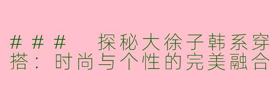 ### 探秘大徐子韩系穿搭：时尚与个性的完美融合