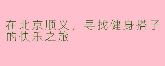 在北京顺义，寻找健身搭子的快乐之旅
