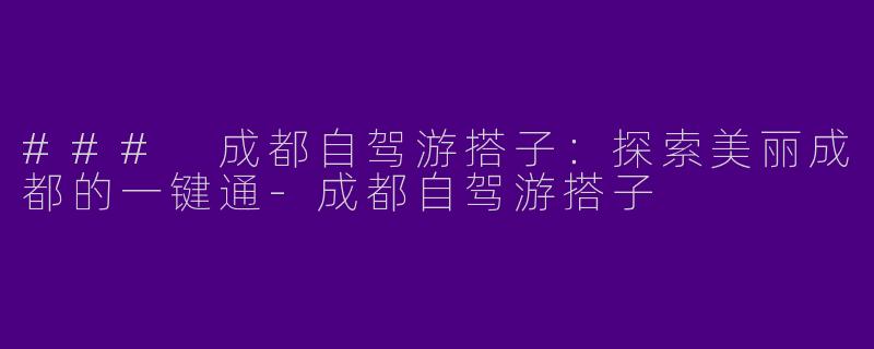 ### 成都自驾游搭子：探索美丽成都的一键通-成都自驾游搭子