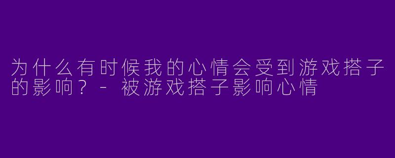 为什么有时候我的心情会受到游戏搭子的影响？-被游戏搭子影响心情