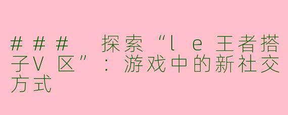 ### 探索“le王者搭子V区”：游戏中的新社交方式