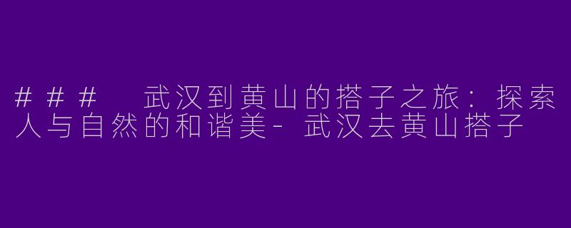 ### 武汉到黄山的搭子之旅：探索人与自然的和谐美-武汉去黄山搭子