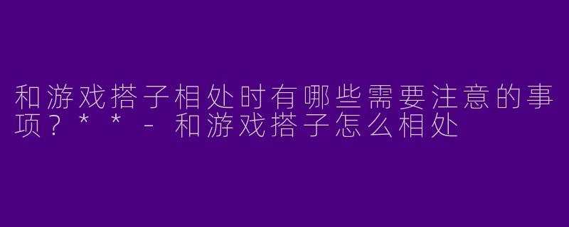 和游戏搭子相处时有哪些需要注意的事项？**-和游戏搭子怎么相处