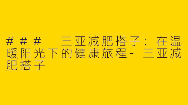 ### 三亚减肥搭子：在温暖阳光下的健康旅程-三亚减肥搭子