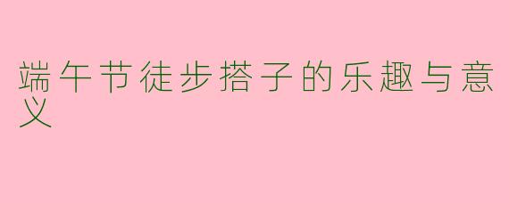端午节徒步搭子的乐趣与意义