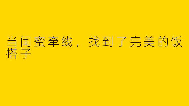 当闺蜜牵线，找到了完美的饭搭子