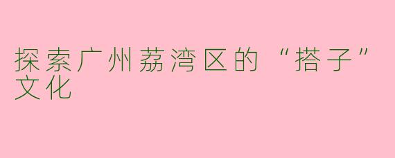 探索广州荔湾区的“搭子”文化