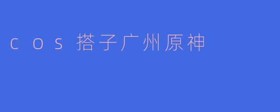 在广州的“cos搭子”里，原神的角色哪个最受欢迎？