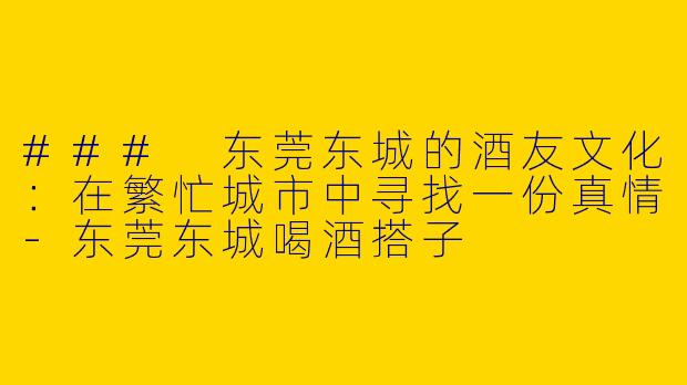 ### 东莞东城的酒友文化：在繁忙城市中寻找一份真情-东莞东城喝酒搭子