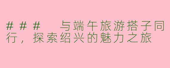### 与端午旅游搭子同行,探索绍兴的魅力之旅