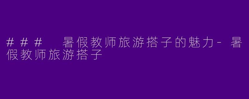 ### 暑假教师旅游搭子的魅力