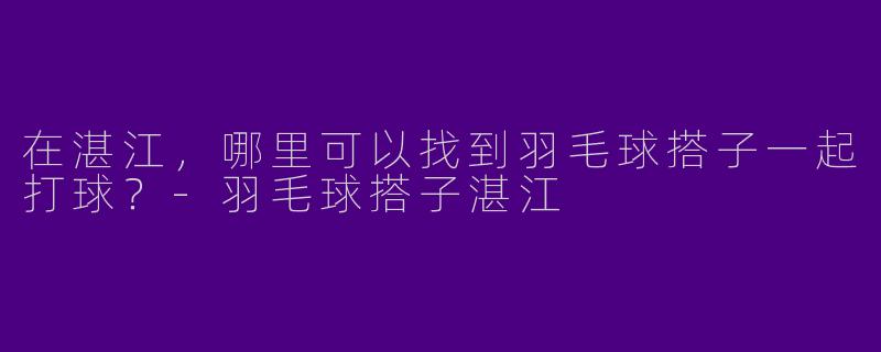 在湛江,哪里可以找到羽毛球搭子一起打球?