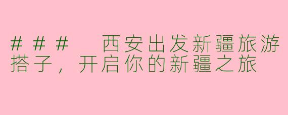 ### 西安出发新疆旅游搭子，开启你的新疆之旅
