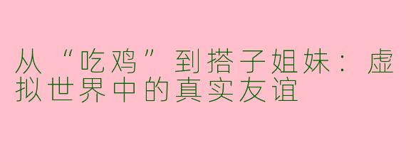 从“吃鸡”到搭子姐妹：虚拟世界中的真实友谊
