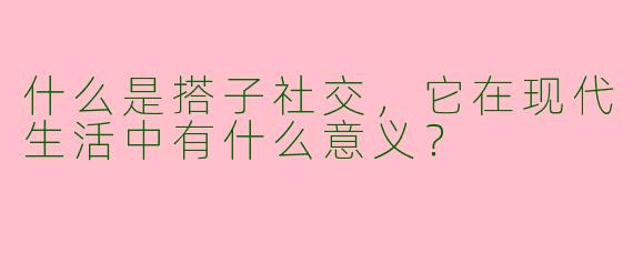 什么是搭子社交，它在现代生活中有什么意义？
