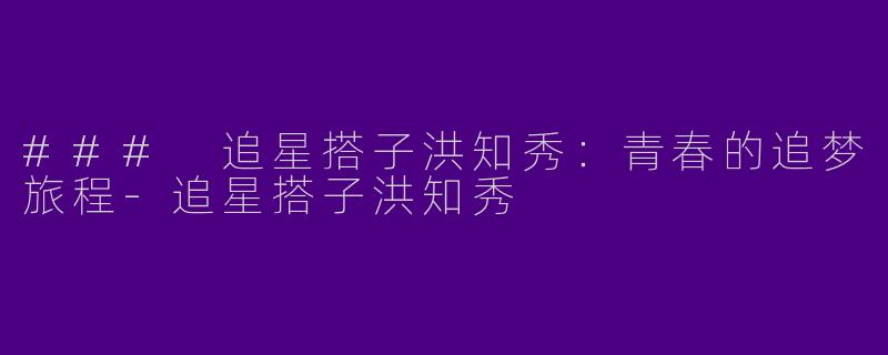 ### 追星搭子洪知秀:青春的追梦旅程