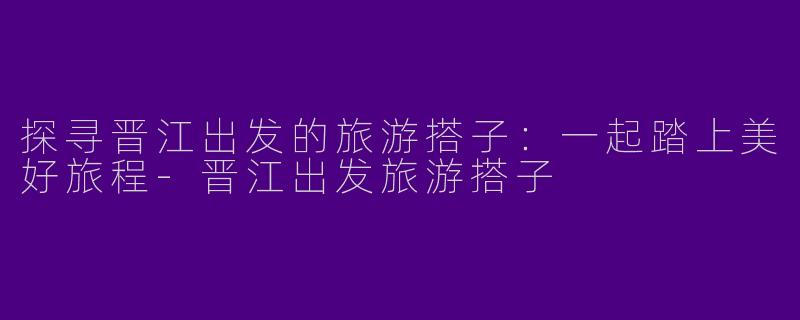 探寻晋江出发的旅游搭子：一起踏上美好旅程