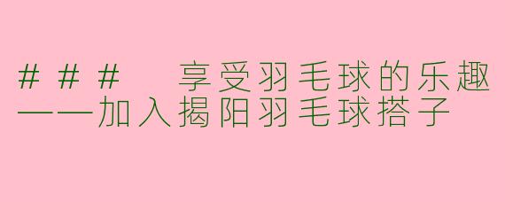 ### 享受羽毛球的乐趣——加入揭阳羽毛球搭子