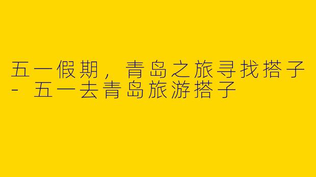 五一假期，青岛之旅寻找搭子-五一去青岛旅游搭子