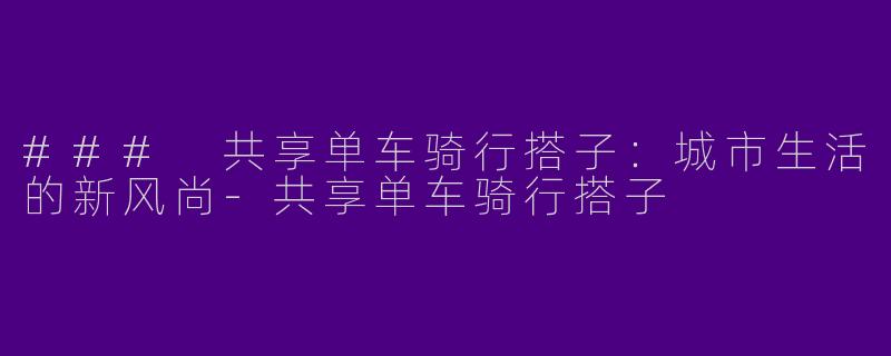### 共享单车骑行搭子：城市生活的新风尚-共享单车骑行搭子