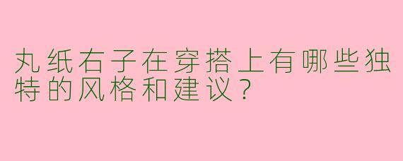 丸纸右子在穿搭上有哪些独特的风格和建议?