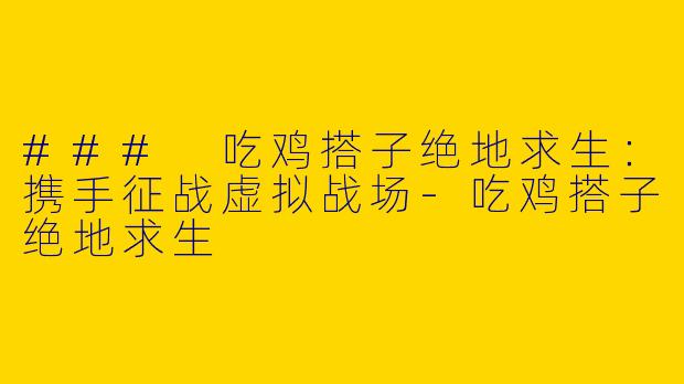 ### 吃鸡搭子绝地求生：携手征战虚拟战场