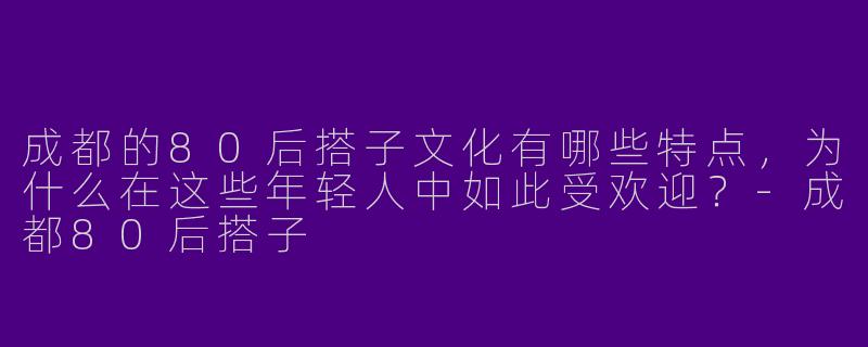 成都的80后搭子文化有哪些特点，为什么在这些年轻人中如此受欢迎？