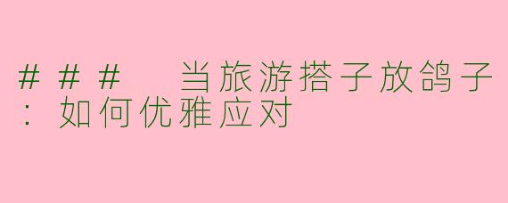 ### 当旅游搭子放鸽子：如何优雅应对