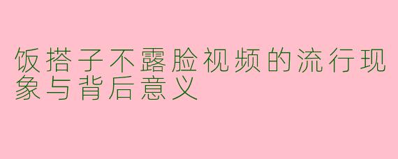 饭搭子不露脸视频的流行现象与背后意义