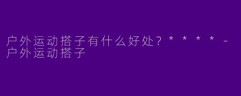 户外运动搭子有什么好处？****