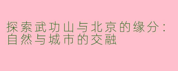 探索武功山与北京的缘分：自然与城市的交融