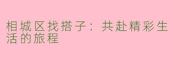 相城区找搭子：共赴精彩生活的旅程