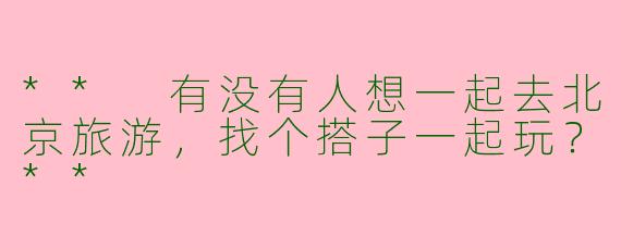 ** 有没有人想一起去北京旅游，找个搭子一起玩？**