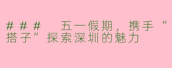 ### 五一假期，携手“搭子”探索深圳的魅力
