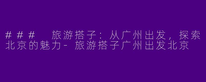 ### 旅游搭子：从广州出发，探索北京的魅力-旅游搭子广州出发北京