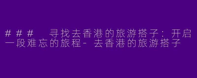 ### 寻找去香港的旅游搭子：开启一段难忘的旅程-去香港的旅游搭子