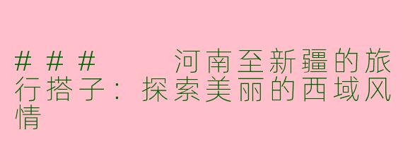 ###  河南至新疆的旅行搭子：探索美丽的西域风情