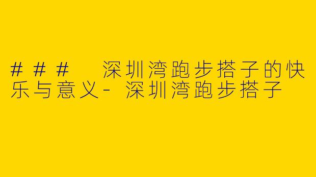 ### 深圳湾跑步搭子的快乐与意义-深圳湾跑步搭子
