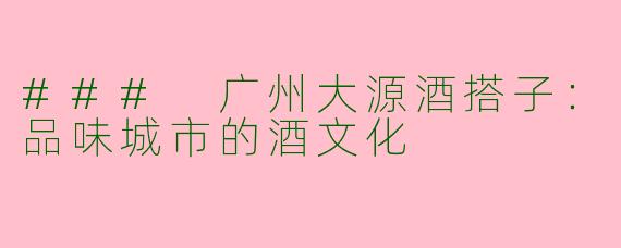 ### 广州大源酒搭子：品味城市的酒文化