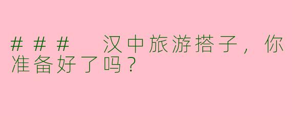 ### 汉中旅游搭子，你准备好了吗？
