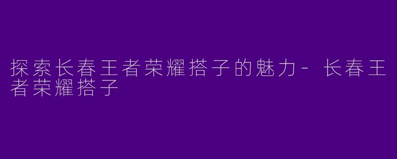 探索长春王者荣耀搭子的魅力-长春王者荣耀搭子