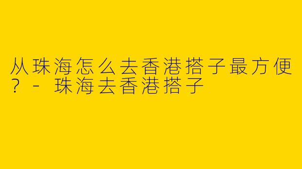 从珠海怎么去香港搭子最方便？